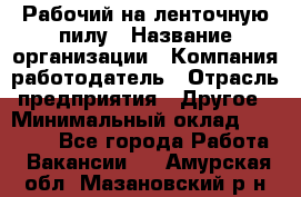 Рабочий на ленточную пилу › Название организации ­ Компания-работодатель › Отрасль предприятия ­ Другое › Минимальный оклад ­ 25 000 - Все города Работа » Вакансии   . Амурская обл.,Мазановский р-н